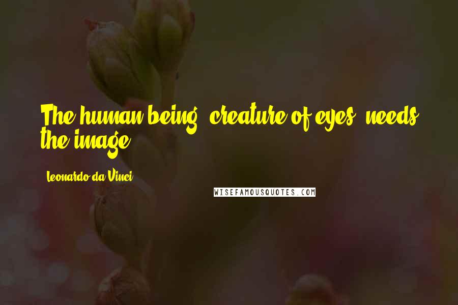 Leonardo Da Vinci Quotes: The human being, creature of eyes, needs the image.