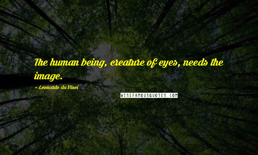 Leonardo Da Vinci Quotes: The human being, creature of eyes, needs the image.