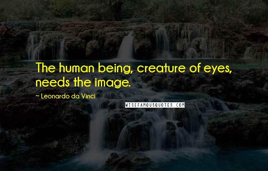 Leonardo Da Vinci Quotes: The human being, creature of eyes, needs the image.