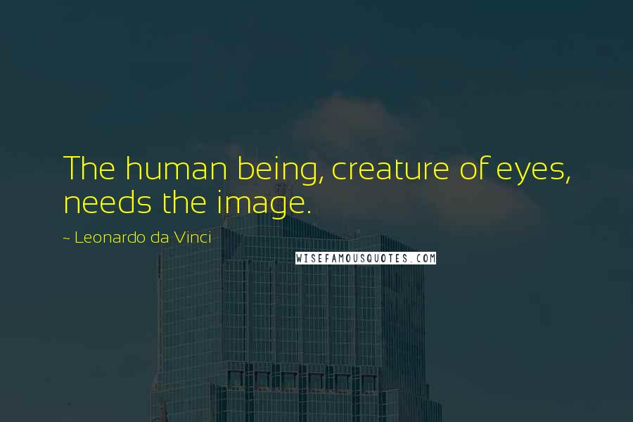 Leonardo Da Vinci Quotes: The human being, creature of eyes, needs the image.