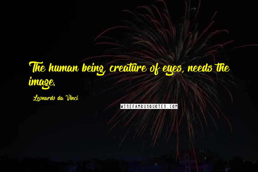 Leonardo Da Vinci Quotes: The human being, creature of eyes, needs the image.