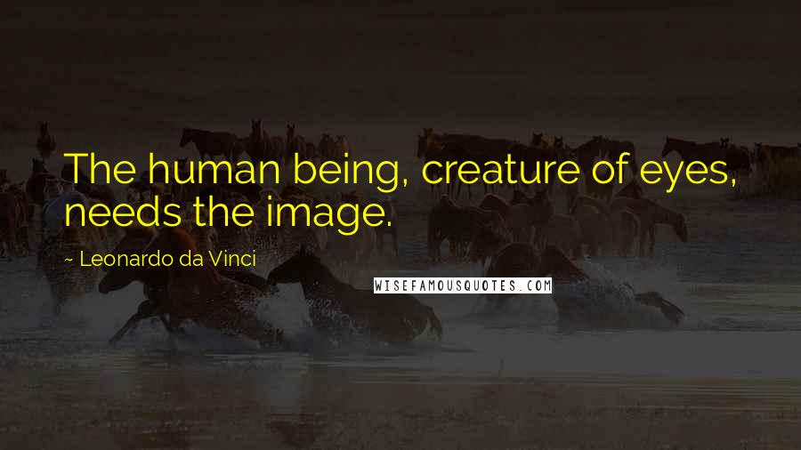 Leonardo Da Vinci Quotes: The human being, creature of eyes, needs the image.