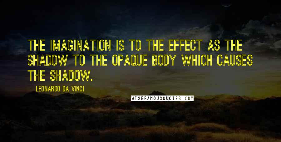 Leonardo Da Vinci Quotes: The imagination is to the effect as the shadow to the opaque body which causes the shadow.