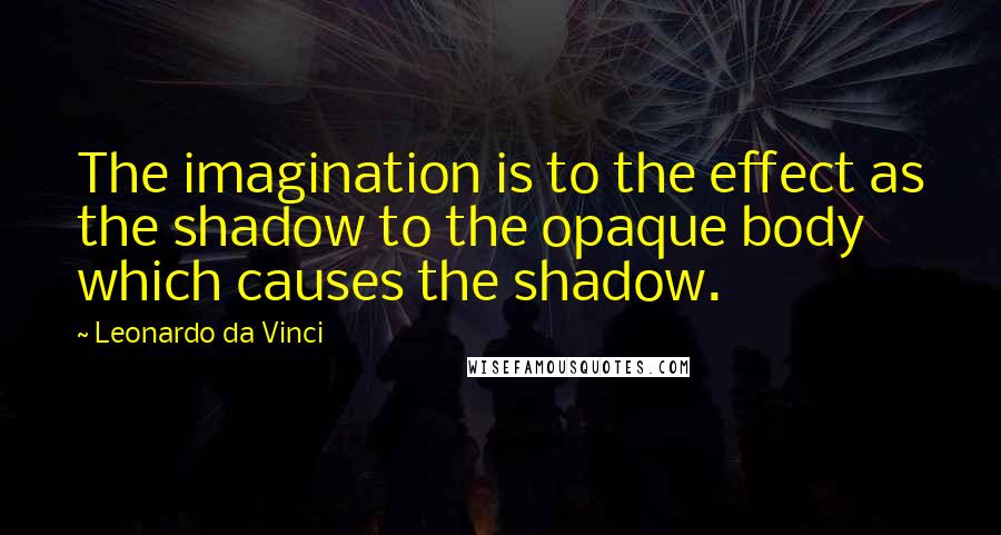 Leonardo Da Vinci Quotes: The imagination is to the effect as the shadow to the opaque body which causes the shadow.