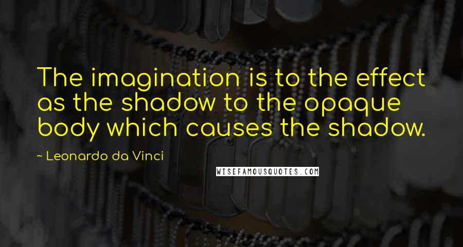 Leonardo Da Vinci Quotes: The imagination is to the effect as the shadow to the opaque body which causes the shadow.