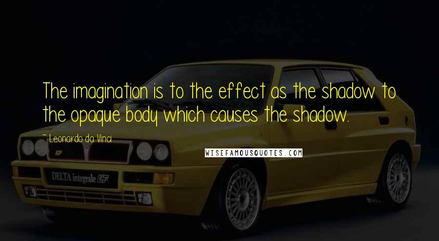 Leonardo Da Vinci Quotes: The imagination is to the effect as the shadow to the opaque body which causes the shadow.