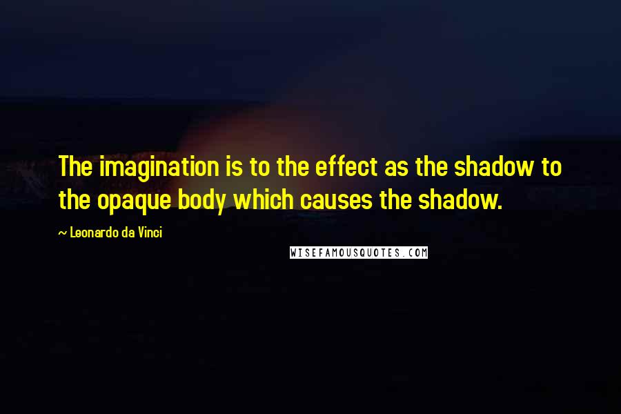 Leonardo Da Vinci Quotes: The imagination is to the effect as the shadow to the opaque body which causes the shadow.