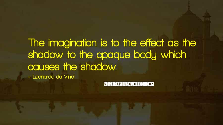 Leonardo Da Vinci Quotes: The imagination is to the effect as the shadow to the opaque body which causes the shadow.