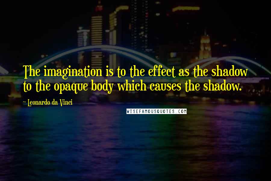 Leonardo Da Vinci Quotes: The imagination is to the effect as the shadow to the opaque body which causes the shadow.