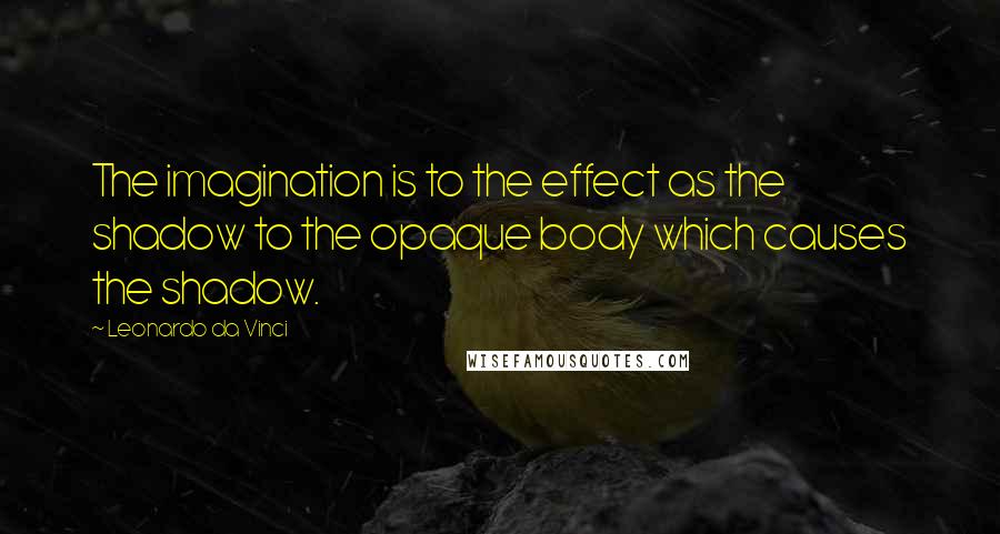 Leonardo Da Vinci Quotes: The imagination is to the effect as the shadow to the opaque body which causes the shadow.