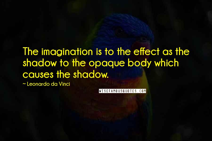 Leonardo Da Vinci Quotes: The imagination is to the effect as the shadow to the opaque body which causes the shadow.