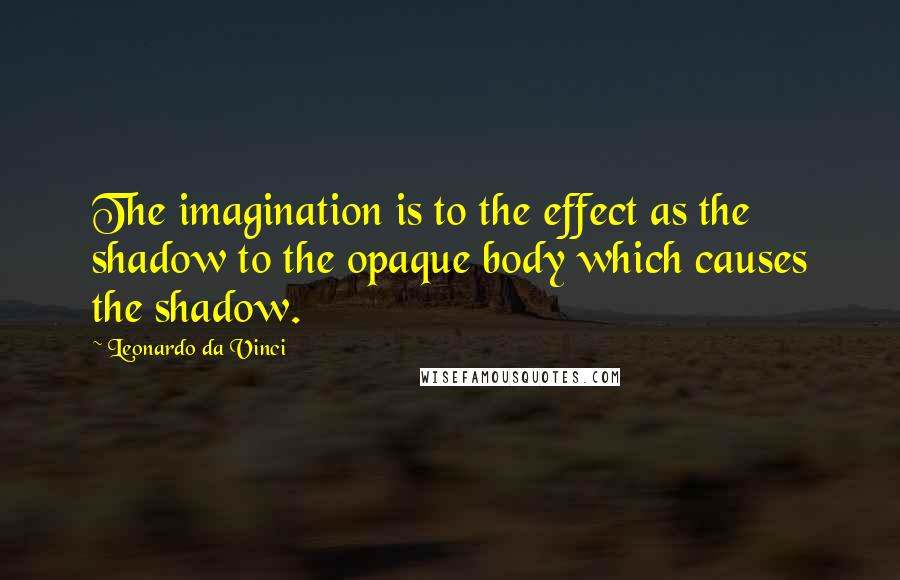 Leonardo Da Vinci Quotes: The imagination is to the effect as the shadow to the opaque body which causes the shadow.