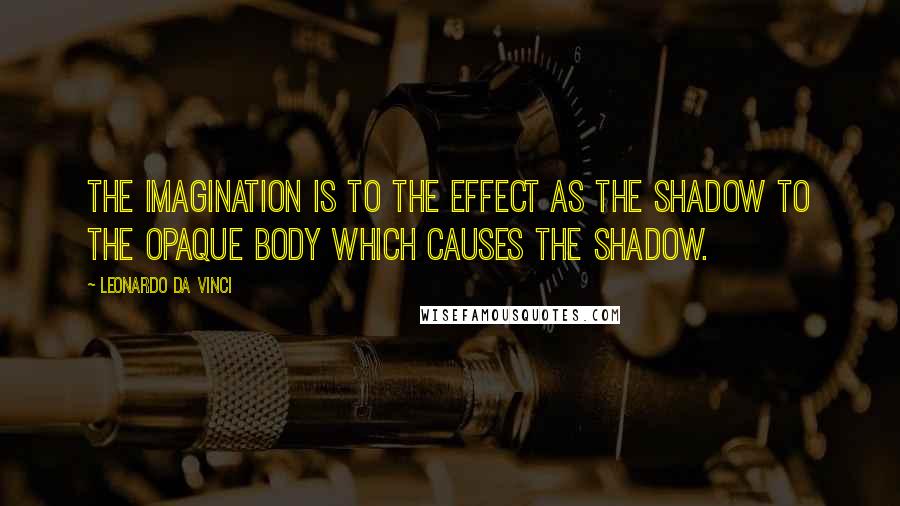 Leonardo Da Vinci Quotes: The imagination is to the effect as the shadow to the opaque body which causes the shadow.