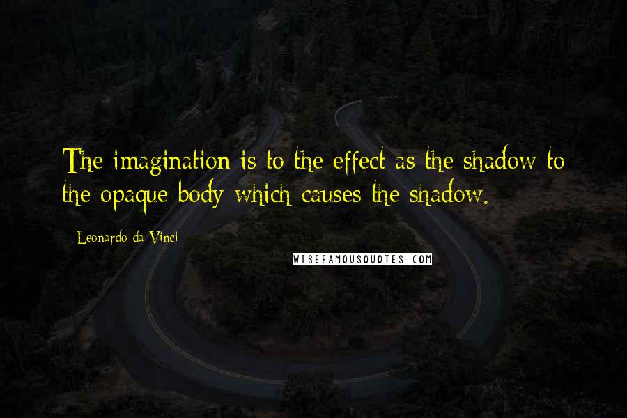 Leonardo Da Vinci Quotes: The imagination is to the effect as the shadow to the opaque body which causes the shadow.