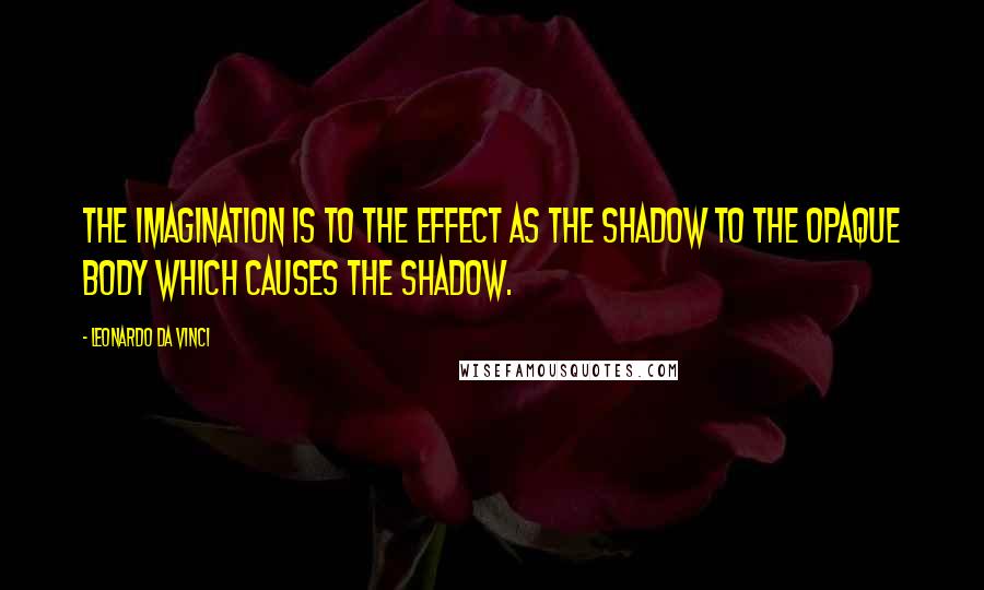 Leonardo Da Vinci Quotes: The imagination is to the effect as the shadow to the opaque body which causes the shadow.