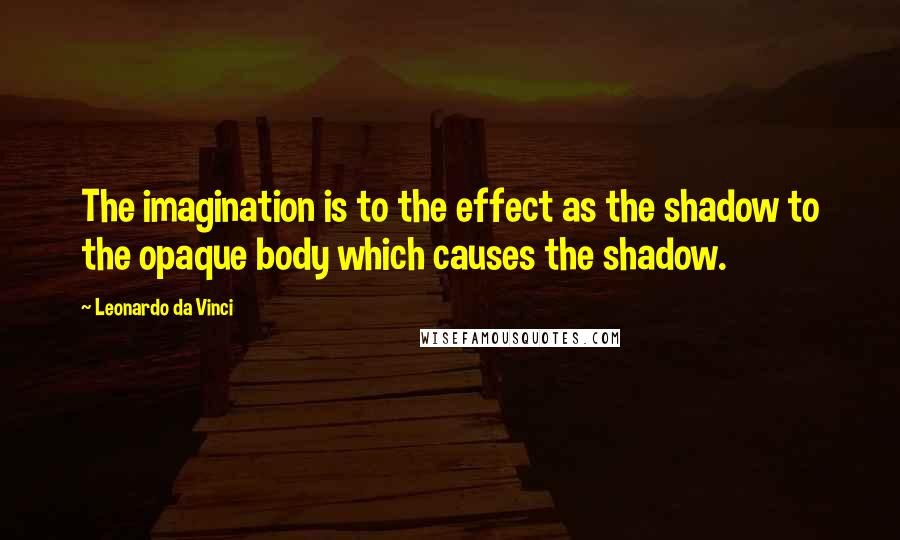 Leonardo Da Vinci Quotes: The imagination is to the effect as the shadow to the opaque body which causes the shadow.