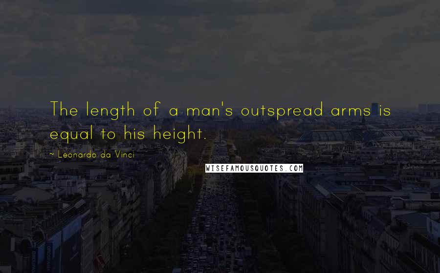 Leonardo Da Vinci Quotes: The length of a man's outspread arms is equal to his height.