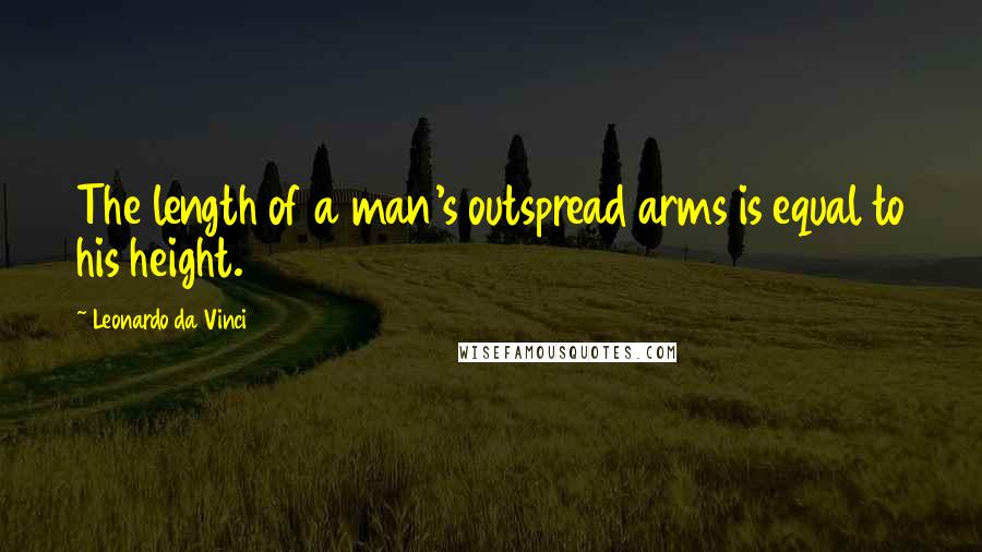 Leonardo Da Vinci Quotes: The length of a man's outspread arms is equal to his height.
