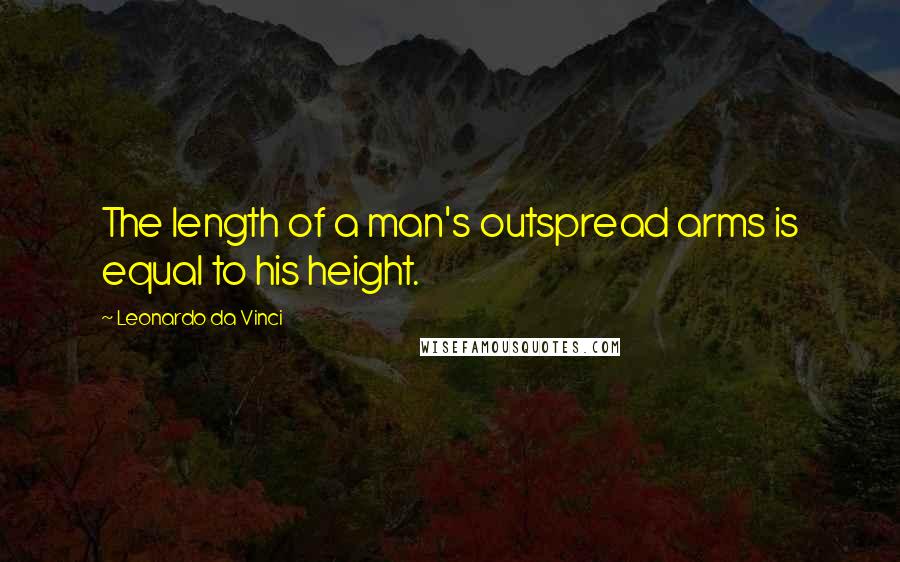 Leonardo Da Vinci Quotes: The length of a man's outspread arms is equal to his height.