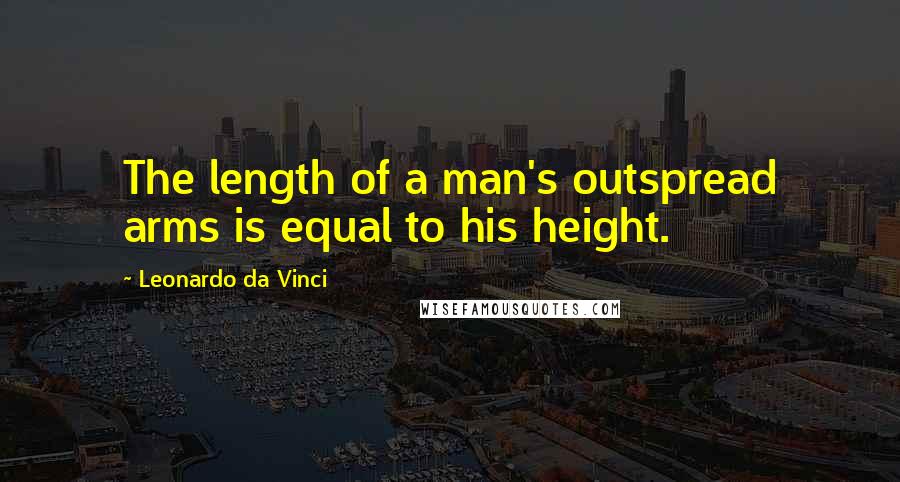 Leonardo Da Vinci Quotes: The length of a man's outspread arms is equal to his height.