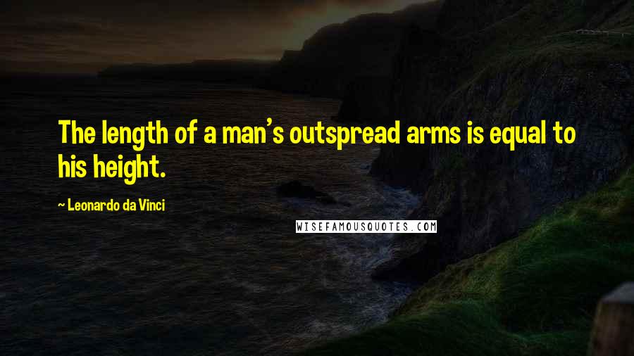 Leonardo Da Vinci Quotes: The length of a man's outspread arms is equal to his height.