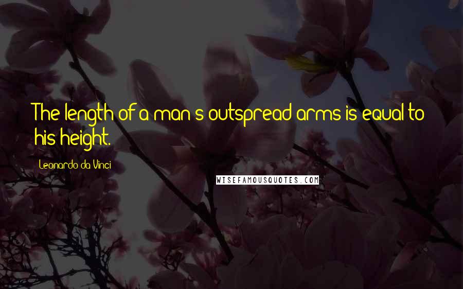 Leonardo Da Vinci Quotes: The length of a man's outspread arms is equal to his height.