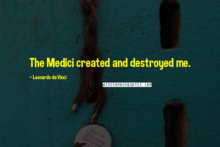 Leonardo Da Vinci Quotes: The Medici created and destroyed me.