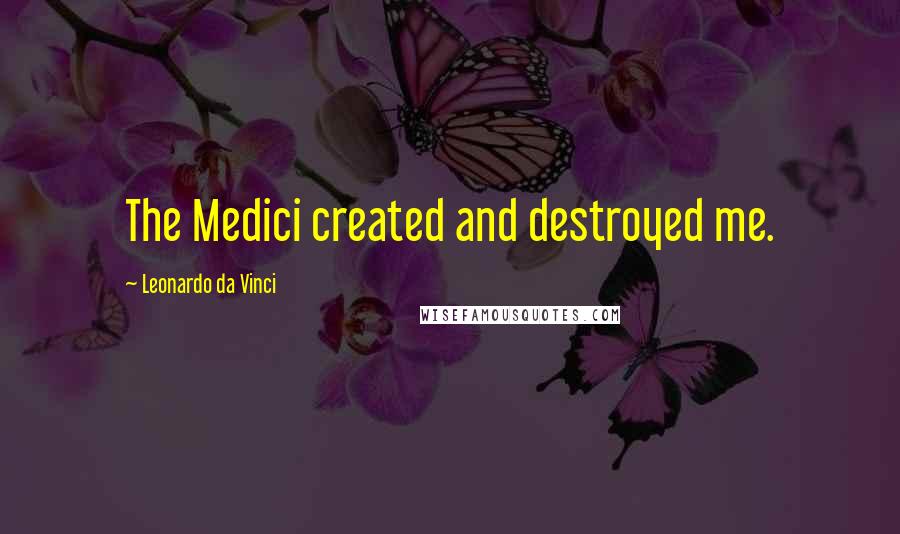 Leonardo Da Vinci Quotes: The Medici created and destroyed me.