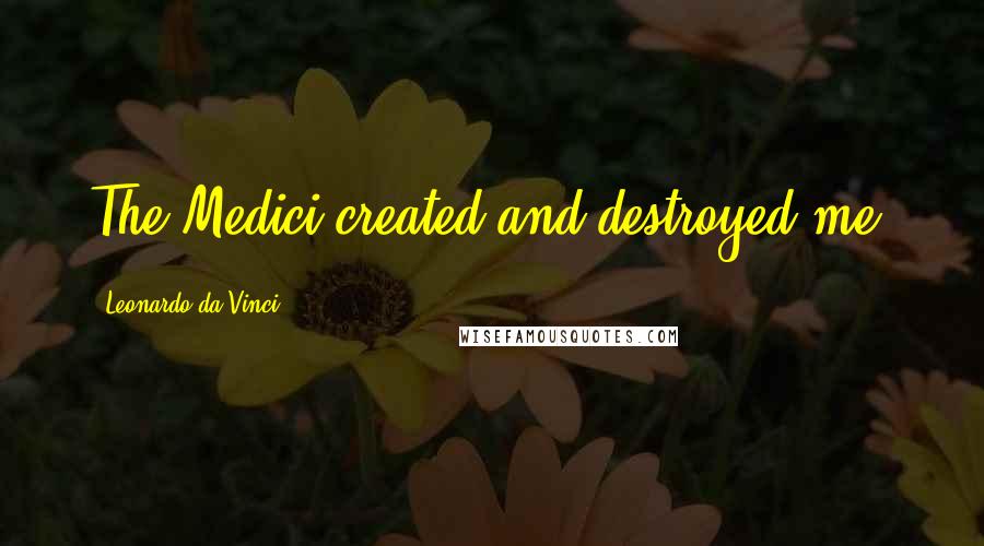 Leonardo Da Vinci Quotes: The Medici created and destroyed me.