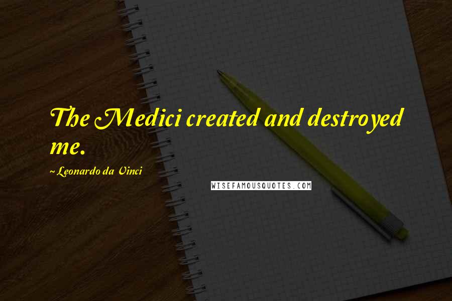 Leonardo Da Vinci Quotes: The Medici created and destroyed me.