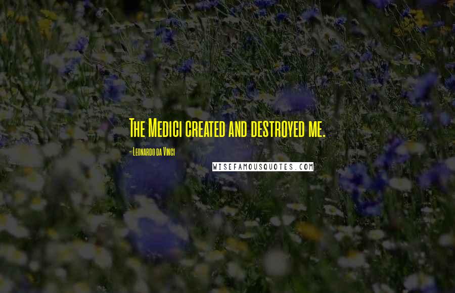 Leonardo Da Vinci Quotes: The Medici created and destroyed me.