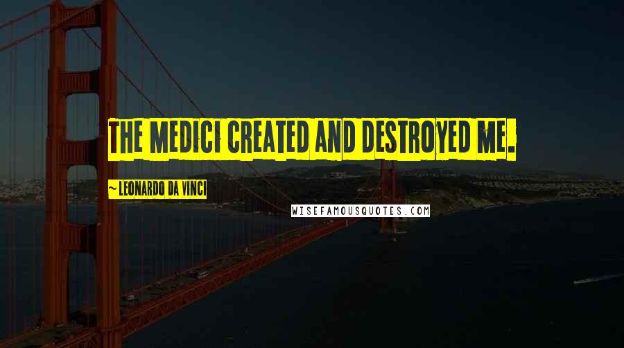 Leonardo Da Vinci Quotes: The Medici created and destroyed me.