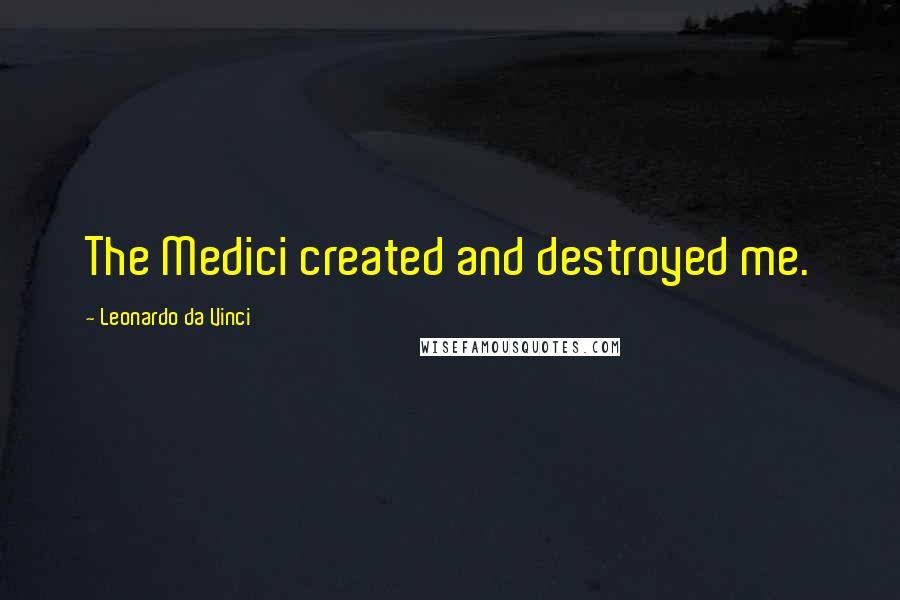 Leonardo Da Vinci Quotes: The Medici created and destroyed me.