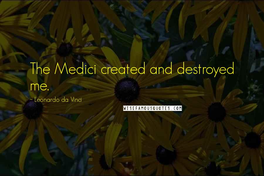 Leonardo Da Vinci Quotes: The Medici created and destroyed me.