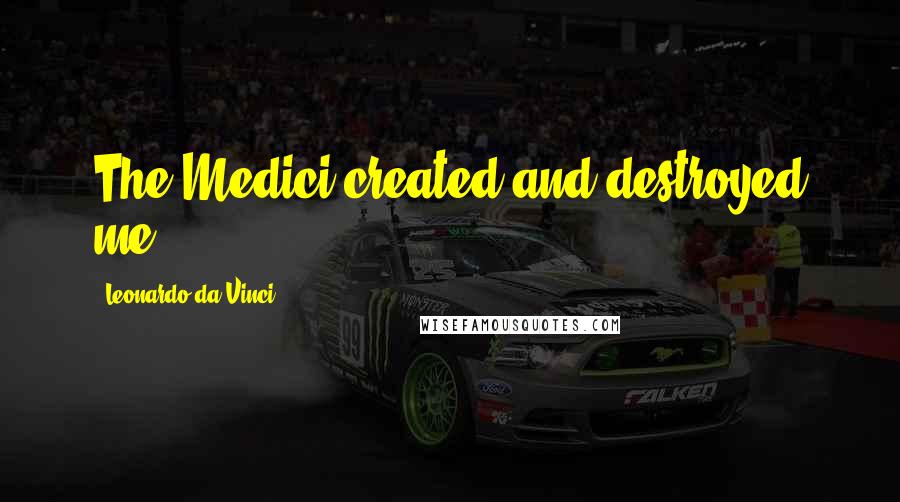 Leonardo Da Vinci Quotes: The Medici created and destroyed me.