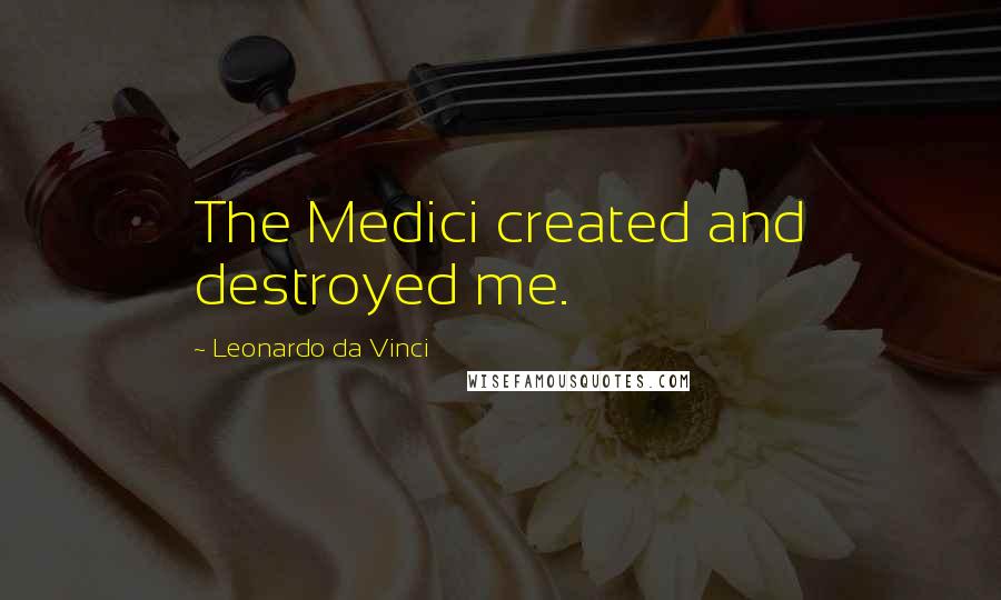 Leonardo Da Vinci Quotes: The Medici created and destroyed me.