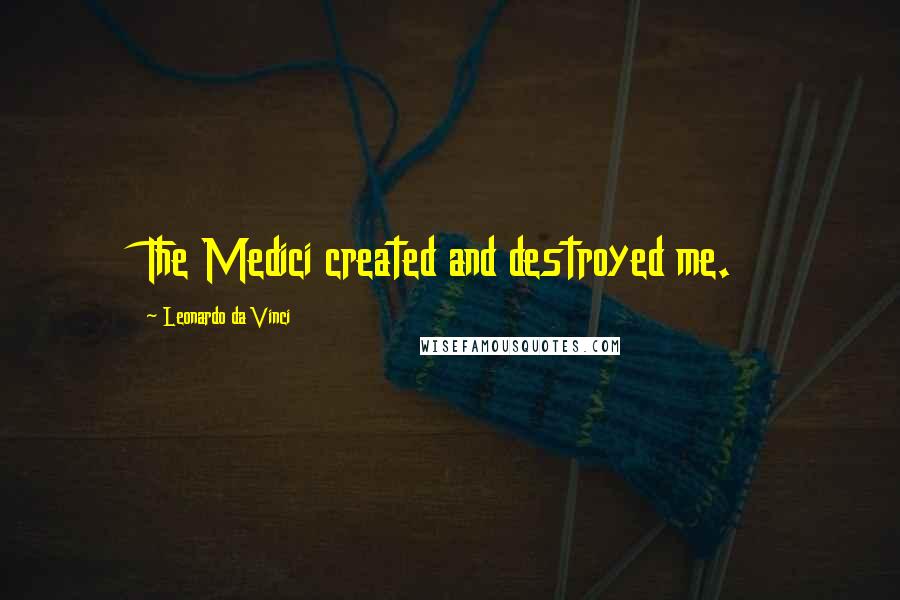 Leonardo Da Vinci Quotes: The Medici created and destroyed me.