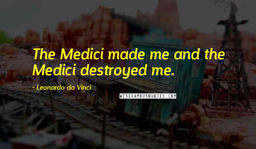 Leonardo Da Vinci Quotes: The Medici made me and the Medici destroyed me.