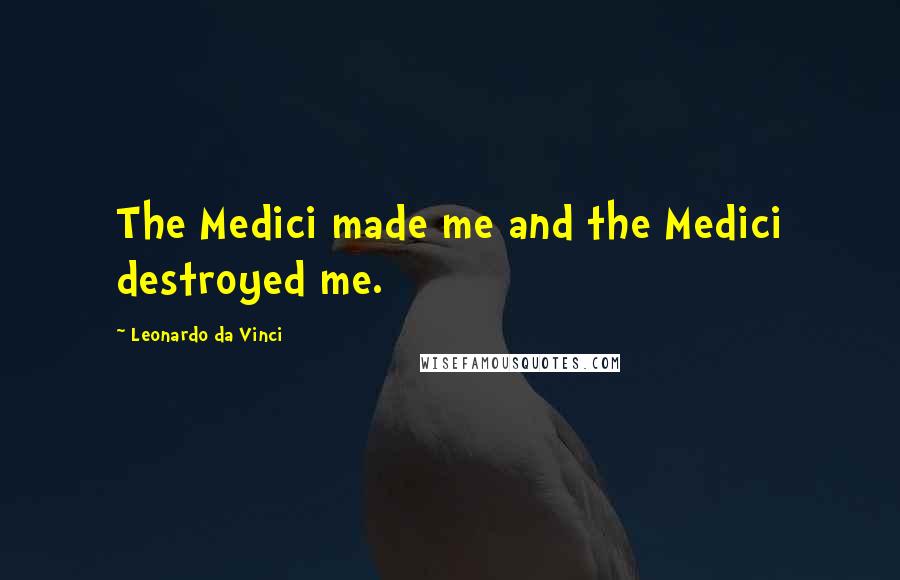 Leonardo Da Vinci Quotes: The Medici made me and the Medici destroyed me.