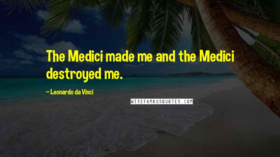 Leonardo Da Vinci Quotes: The Medici made me and the Medici destroyed me.