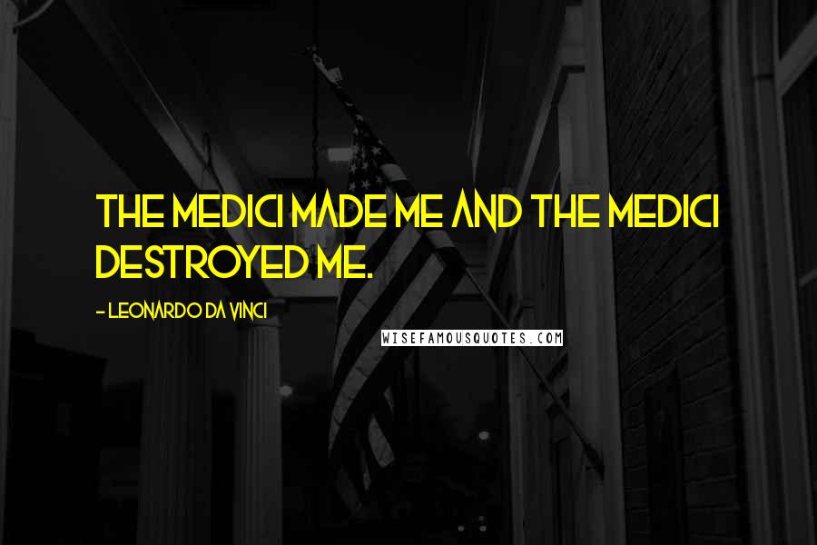 Leonardo Da Vinci Quotes: The Medici made me and the Medici destroyed me.