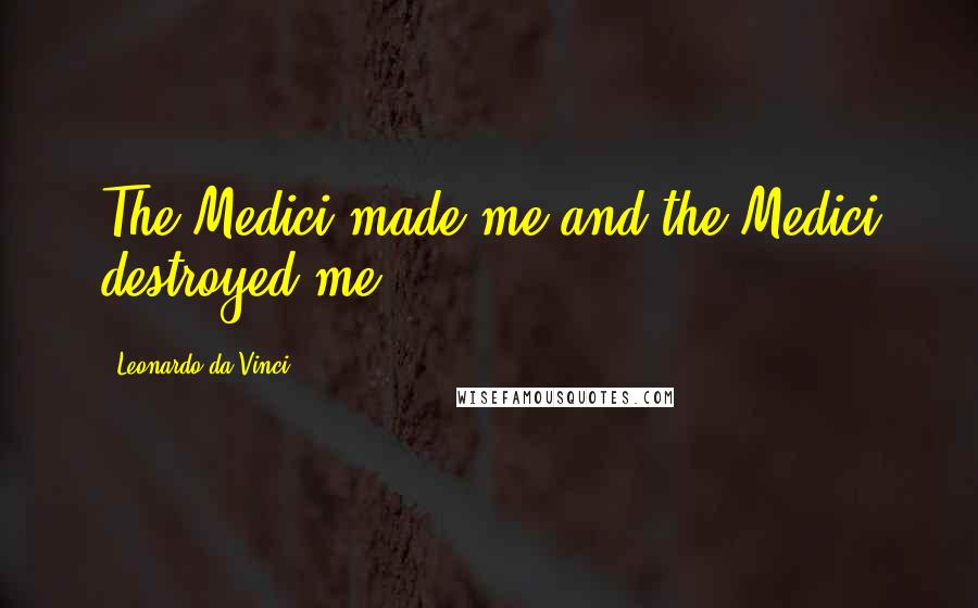 Leonardo Da Vinci Quotes: The Medici made me and the Medici destroyed me.