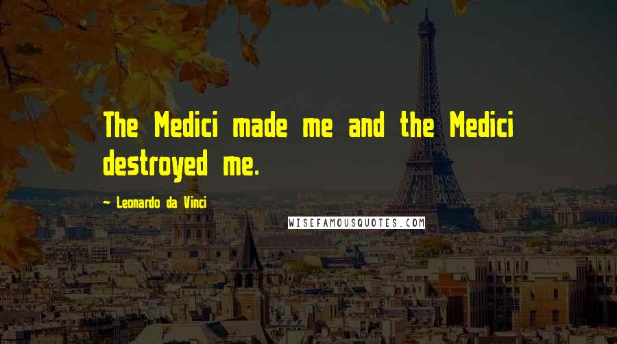 Leonardo Da Vinci Quotes: The Medici made me and the Medici destroyed me.