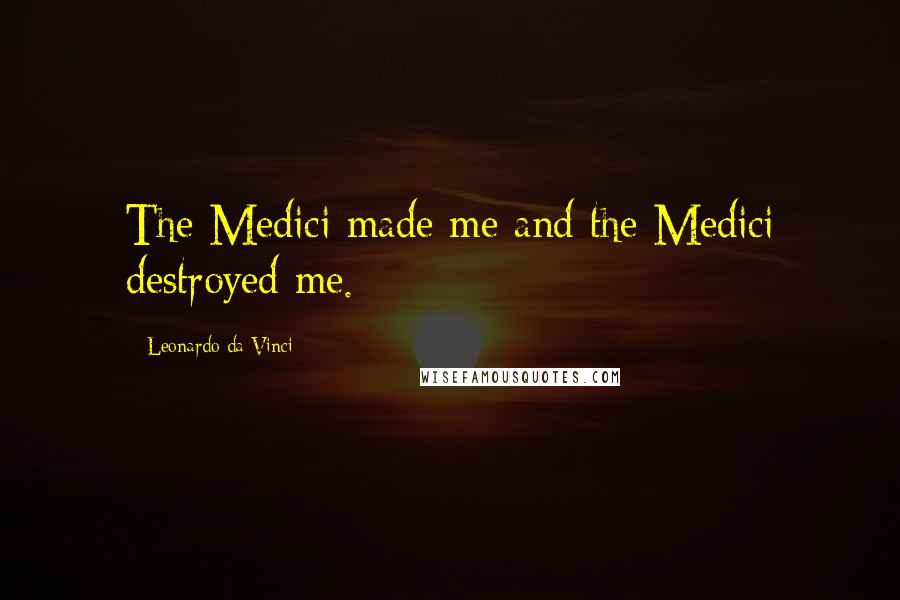 Leonardo Da Vinci Quotes: The Medici made me and the Medici destroyed me.