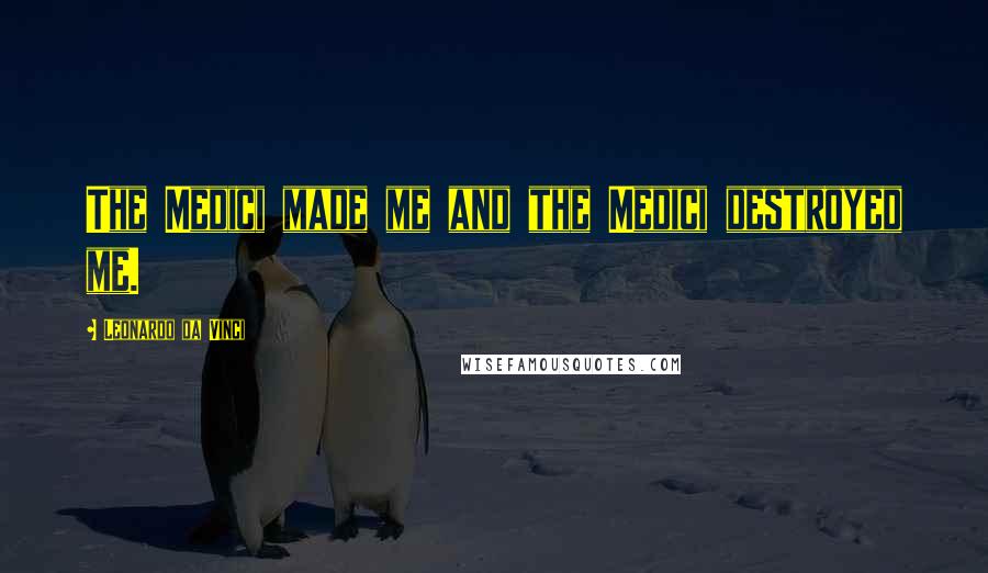 Leonardo Da Vinci Quotes: The Medici made me and the Medici destroyed me.