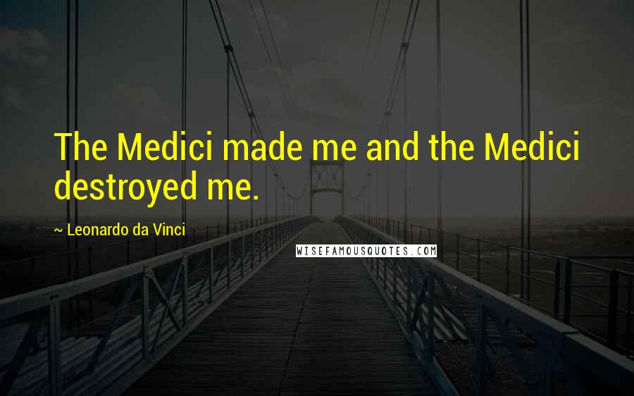 Leonardo Da Vinci Quotes: The Medici made me and the Medici destroyed me.