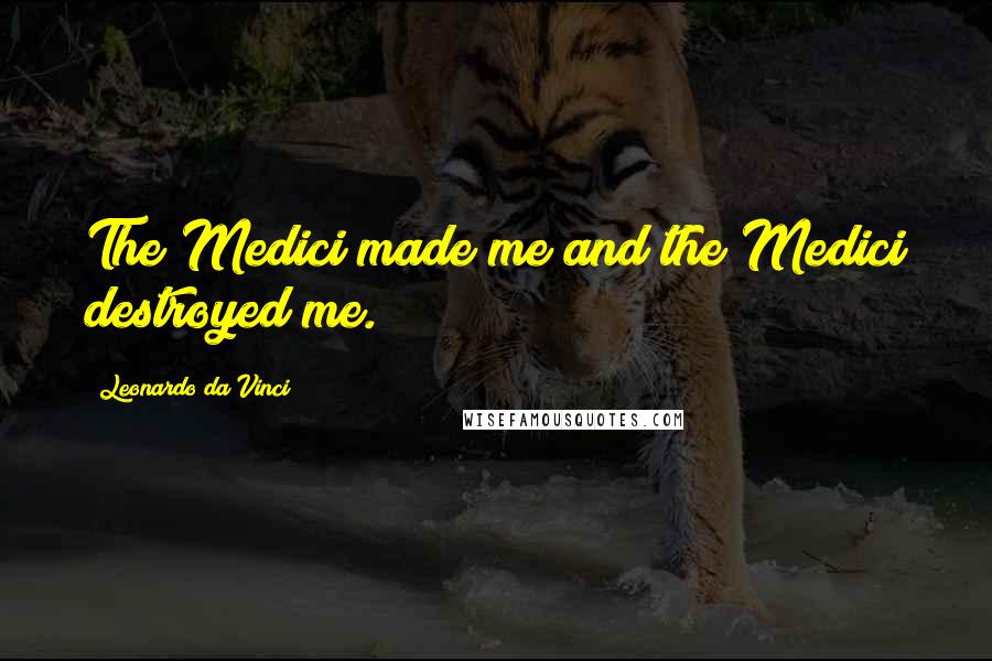 Leonardo Da Vinci Quotes: The Medici made me and the Medici destroyed me.