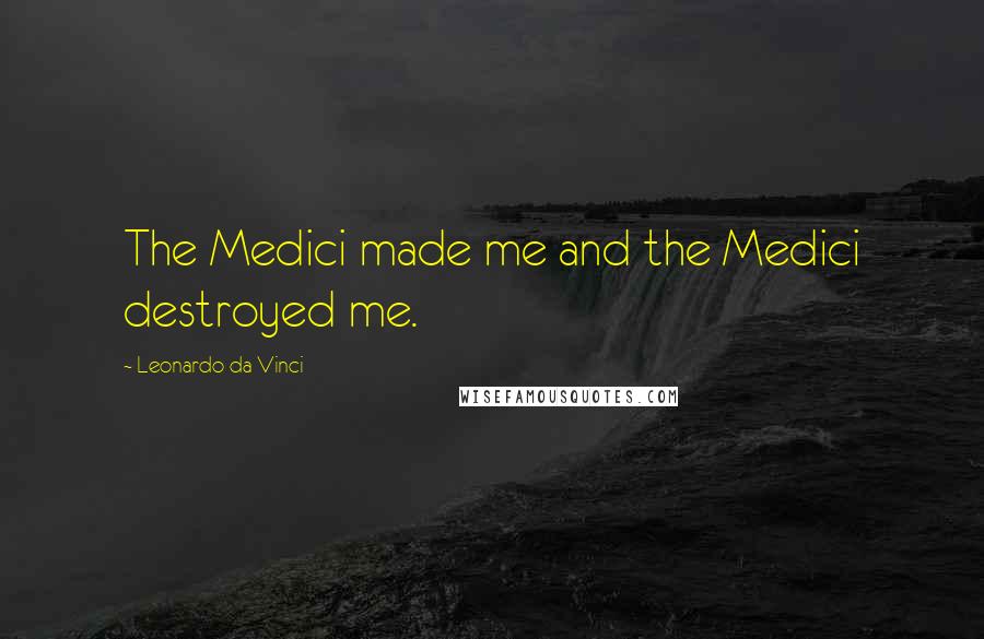 Leonardo Da Vinci Quotes: The Medici made me and the Medici destroyed me.