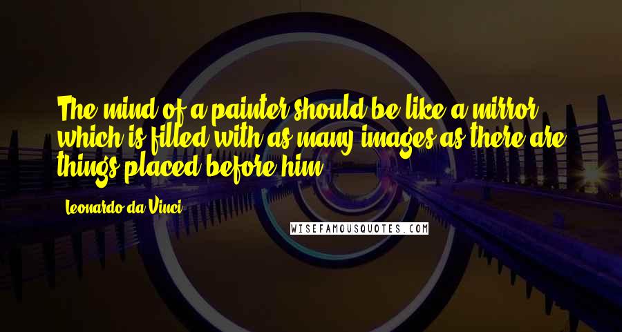 Leonardo Da Vinci Quotes: The mind of a painter should be like a mirror which is filled with as many images as there are things placed before him.