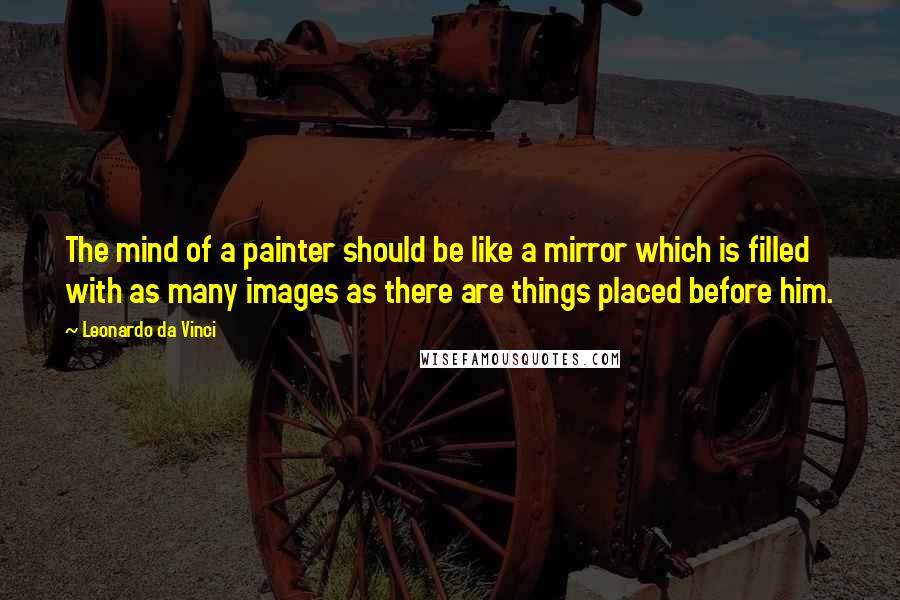 Leonardo Da Vinci Quotes: The mind of a painter should be like a mirror which is filled with as many images as there are things placed before him.